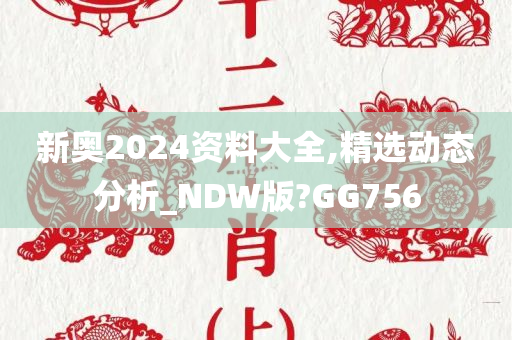 新奥2024资料大全,精选动态分析_NDW版?GG756