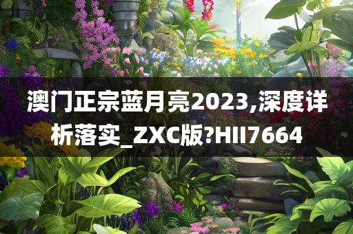 澳门正宗蓝月亮2023,深度详析落实_ZXC版?HII7664