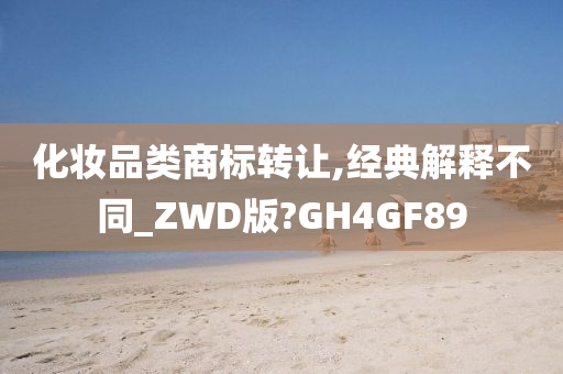 化妆品类商标转让,经典解释不同_ZWD版?GH4GF89