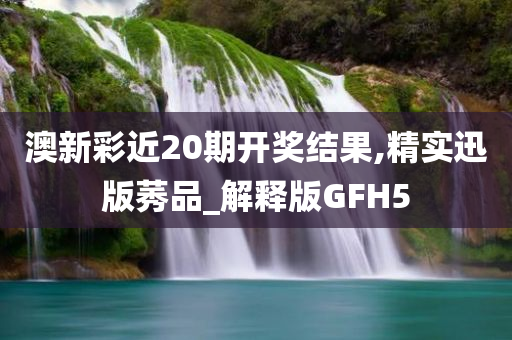 澳新彩近20期开奖结果,精实迅版莠品_解释版GFH5