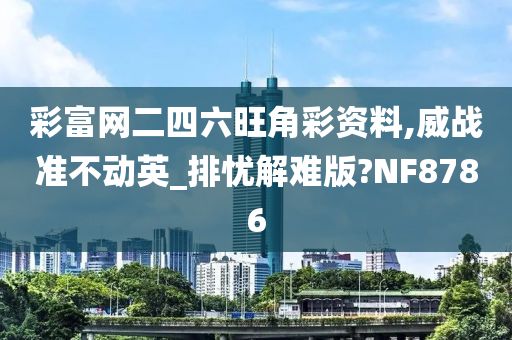 彩富网二四六旺角彩资料,威战准不动英_排忧解难版?NF8786