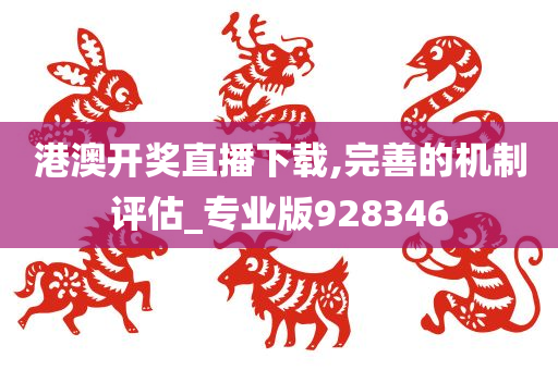 港澳开奖直播下载,完善的机制评估_专业版928346