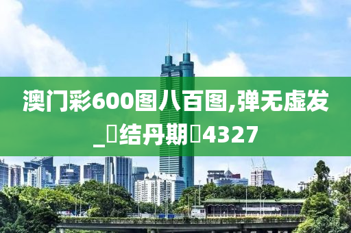 澳门彩600图八百图,弹无虚发_‌结丹期‌4327