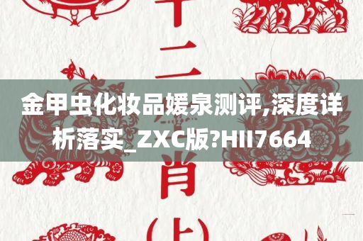 金甲虫化妆品媛泉测评,深度详析落实_ZXC版?HII7664