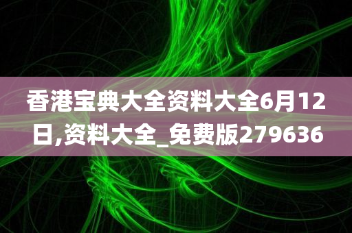 香港宝典大全资料大全6月12日,资料大全_免费版279636