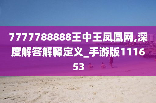 7777788888王中王凤凰网,深度解答解释定义_手游版111653