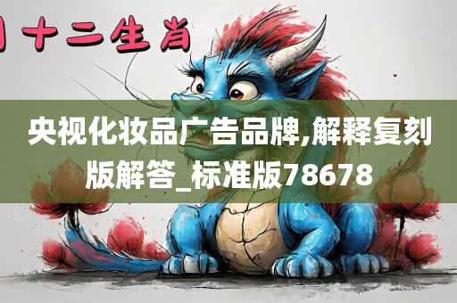 央视化妆品广告品牌,解释复刻版解答_标准版78678