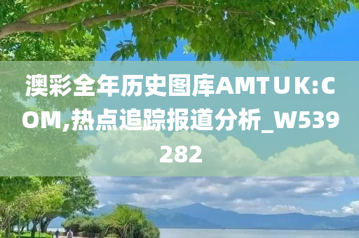 澳彩全年历史图库AMT∪K:COM,热点追踪报道分析_W539282