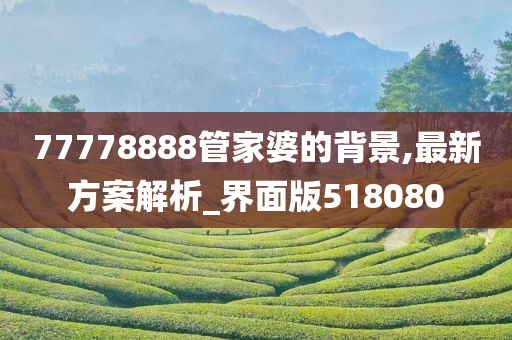 77778888管家婆的背景,最新方案解析_界面版518080