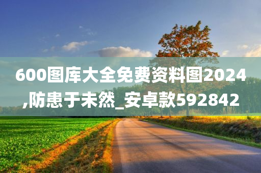 600图库大全免费资料图2024,防患于未然_安卓款592842