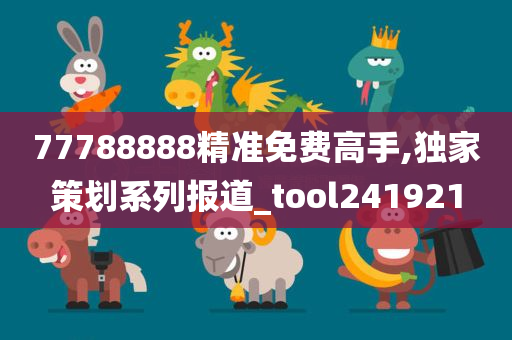 77788888精准免费高手,独家策划系列报道_tool241921