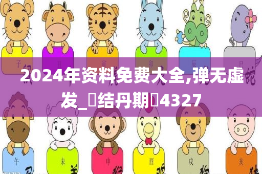 2024年资料免费大全,弹无虚发_‌结丹期‌4327