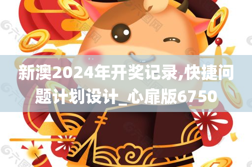 新澳2024年开奖记录,快捷问题计划设计_心扉版6750