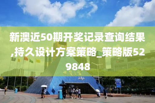 新澳近50期开奖记录查询结果,持久设计方案策略_策略版529848