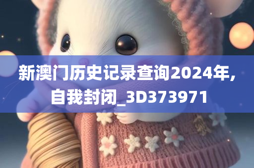 新澳门历史记录查询2024年,自我封闭_3D373971