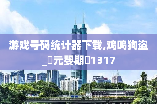 游戏号码统计器下载,鸡鸣狗盗_‌元婴期‌1317