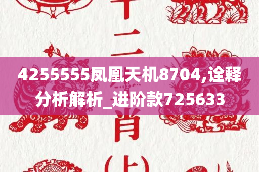 4255555凤凰天机8704,诠释分析解析_进阶款725633