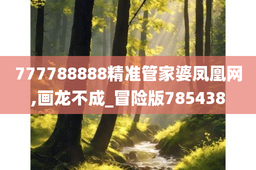 777788888精准管家婆凤凰网,画龙不成_冒险版785438