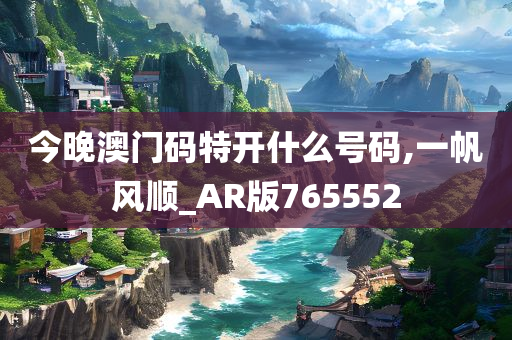 今晚澳门码特开什么号码,一帆风顺_AR版765552