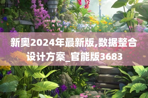 新奥2024年最新版,数据整合设计方案_官能版3683