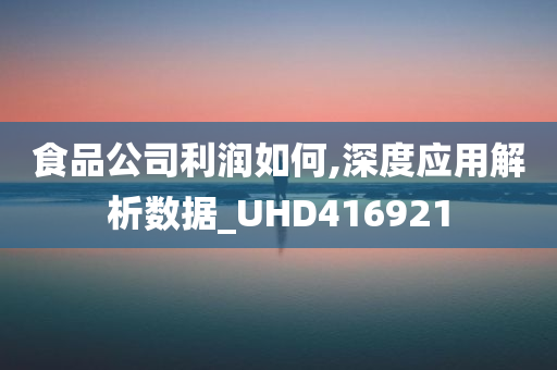 食品公司利润如何,深度应用解析数据_UHD416921