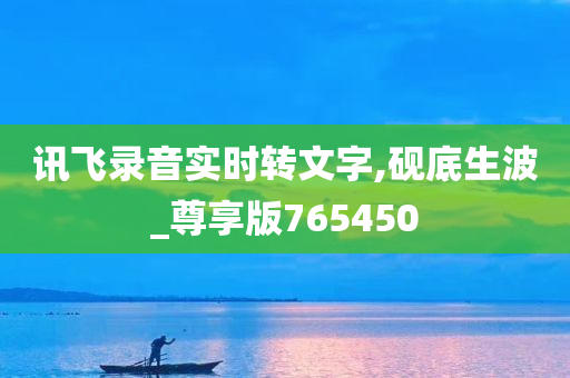 讯飞录音实时转文字,砚底生波_尊享版765450