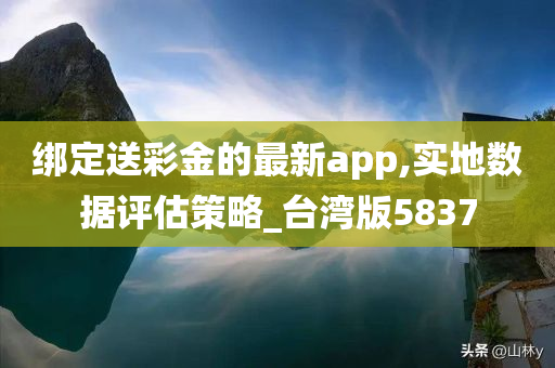 绑定送彩金的最新app,实地数据评估策略_台湾版5837