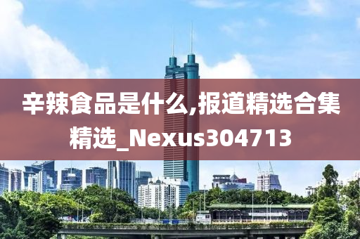 辛辣食品是什么,报道精选合集精选_Nexus304713