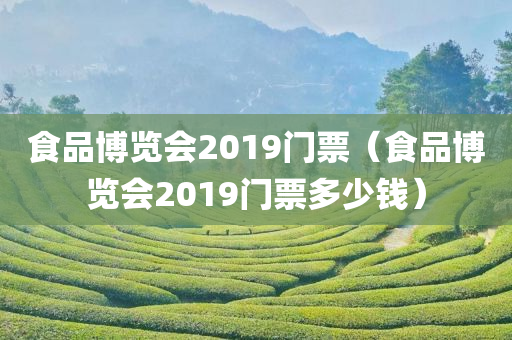 食品博览会2019门票（食品博览会2019门票多少钱）