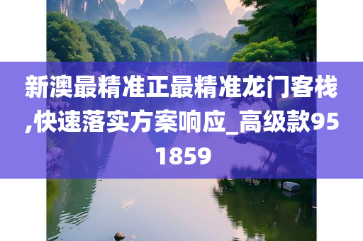 新澳最精准正最精准龙门客栈,快速落实方案响应_高级款951859