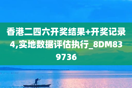 香港二四六开奖结果+开奖记录4,实地数据评估执行_8DM839736