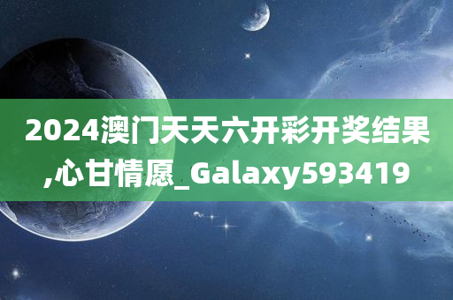 2024澳门天天六开彩开奖结果,心甘情愿_Galaxy593419