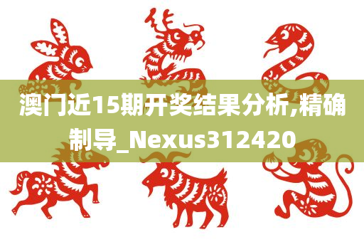 澳门近15期开奖结果分析,精确制导_Nexus312420