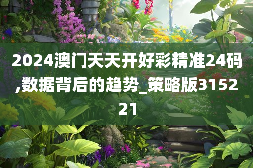 2024澳门天天开好彩精准24码,数据背后的趋势_策略版315221