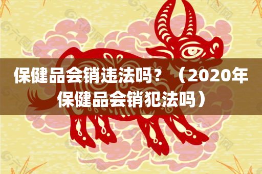 保健品会销违法吗？（2020年保健品会销犯法吗）