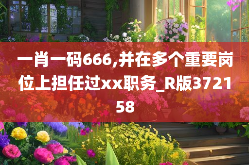 一肖一码666,并在多个重要岗位上担任过xx职务_R版372158