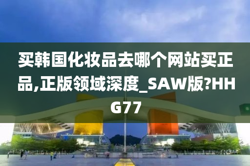 买韩国化妆品去哪个网站买正品,正版领域深度_SAW版?HHG77