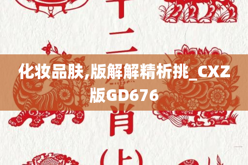 化妆品肤,版解解精析挑_CXZ版GD676