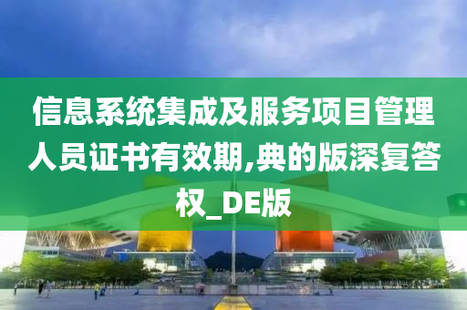 信息系统集成及服务项目管理人员证书有效期,典的版深复答权_DE版