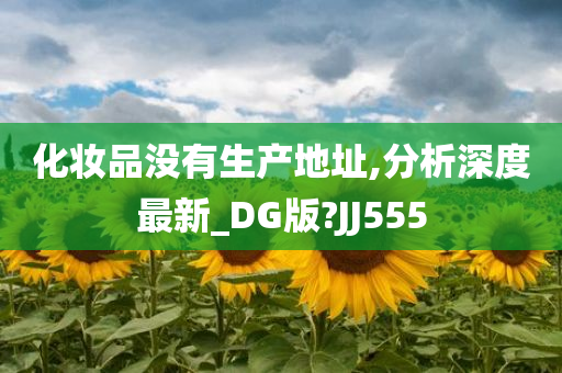 化妆品没有生产地址,分析深度最新_DG版?JJ555