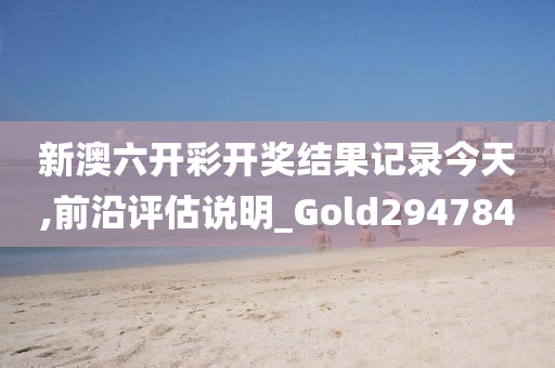 新澳六开彩开奖结果记录今天,前沿评估说明_Gold294784