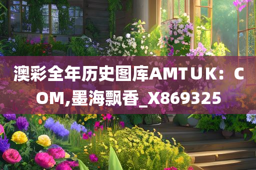 澳彩全年历史图库AMT∪K：COM,墨海飘香_X869325