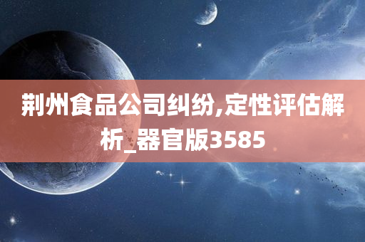 荆州食品公司纠纷,定性评估解析_器官版3585