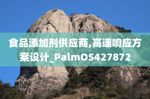 食品添加剂供应商,高速响应方案设计_PalmOS427872