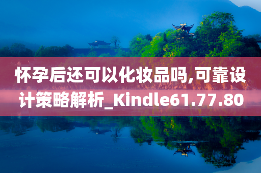 怀孕后还可以化妆品吗,可靠设计策略解析_Kindle61.77.80