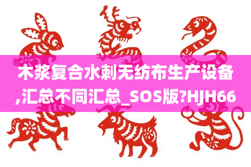 木浆复合水刺无纺布生产设备,汇总不同汇总_SOS版?HJH66