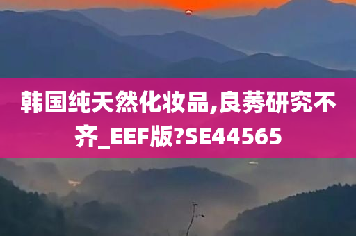 韩国纯天然化妆品,良莠研究不齐_EEF版?SE44565