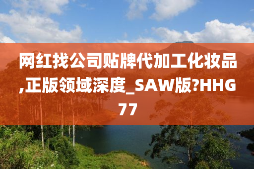 网红找公司贴牌代加工化妆品,正版领域深度_SAW版?HHG77