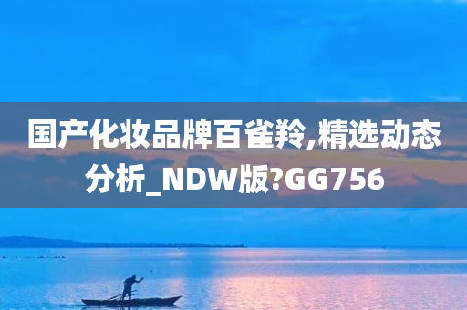 国产化妆品牌百雀羚,精选动态分析_NDW版?GG756