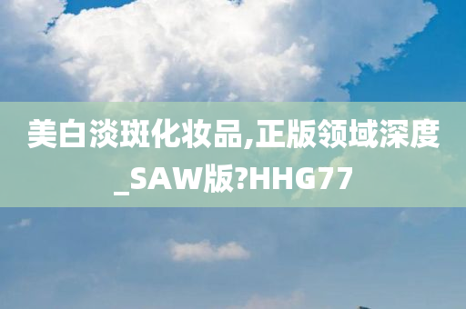 美白淡斑化妆品,正版领域深度_SAW版?HHG77